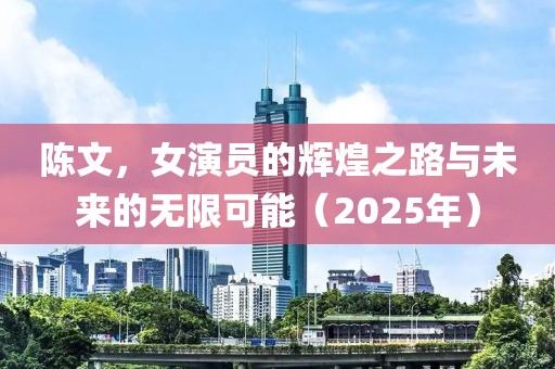 陈文，女演员的辉煌之路与未来的无限可能（2025年）
