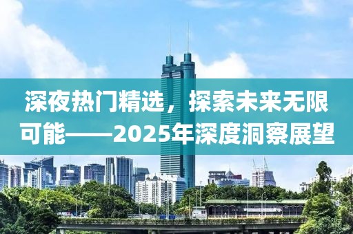深夜热门精选，探索未来无限可能——2025年深度洞察展望
