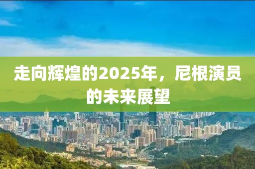 走向辉煌的2025年，尼根演员的未来展望