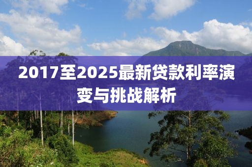 2017至2025最新贷款利率演变与挑战解析