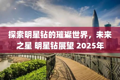 探索明星钻的璀璨世界，未来之星 明星钻展望 2025年