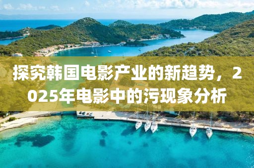 探究韩国电影产业的新趋势，2025年电影中的污现象分析