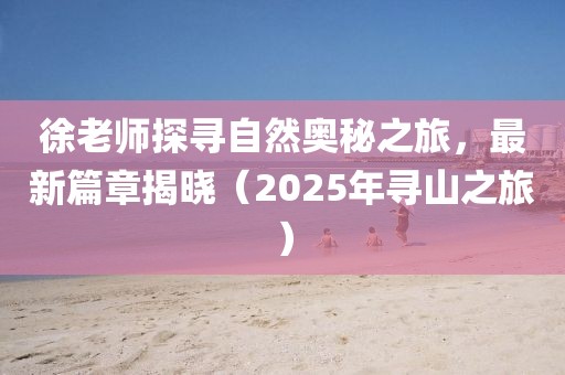 徐老师探寻自然奥秘之旅，最新篇章揭晓（2025年寻山之旅）