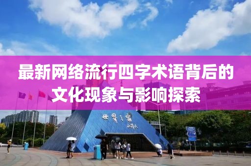 最新网络流行四字术语背后的文化现象与影响探索