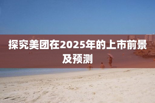 探究美团在2025年的上市前景及预测