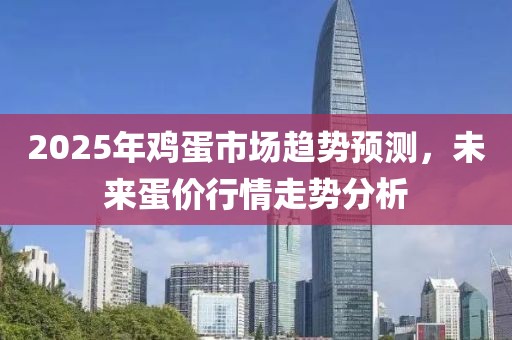 2025年鸡蛋市场趋势预测，未来蛋价行情走势分析