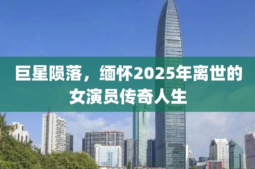 巨星陨落，缅怀2025年离世的女演员传奇人生