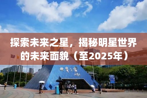 探索未来之星，揭秘明星世界的未来面貌（至2025年）