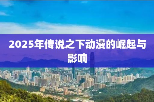 2025年传说之下动漫的崛起与影响