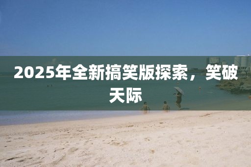 2025年全新搞笑版探索，笑破天际