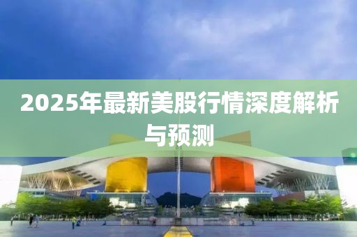 2025年最新美股行情深度解析与预测