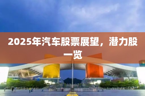 2025年汽车股票展望，潜力股一览