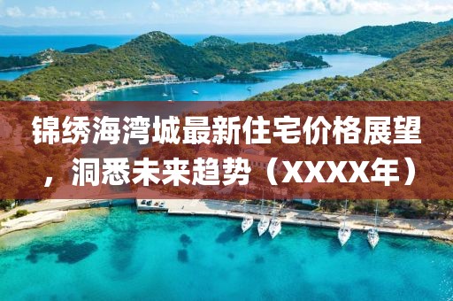 锦绣海湾城最新住宅价格展望，洞悉未来趋势（XXXX年）