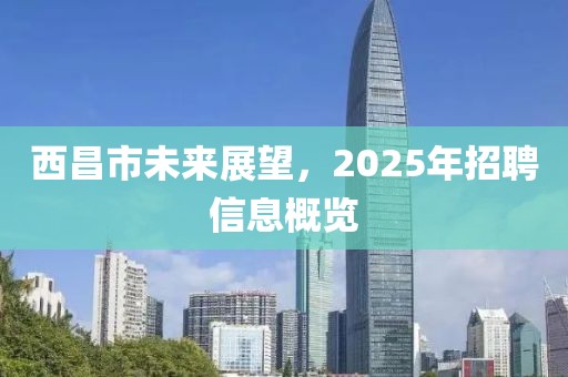 西昌市未来展望，2025年招聘信息概览