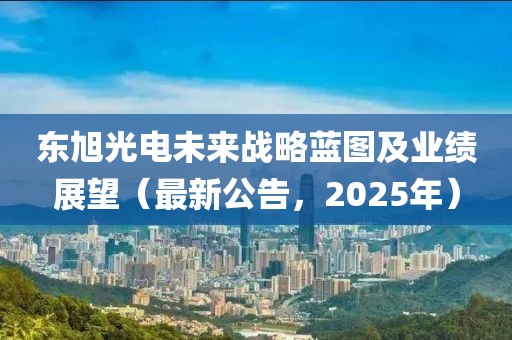 东旭光电未来战略蓝图及业绩展望（最新公告，2025年）