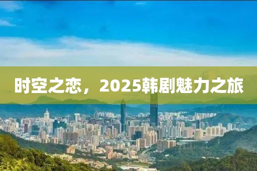 时空之恋，2025韩剧魅力之旅