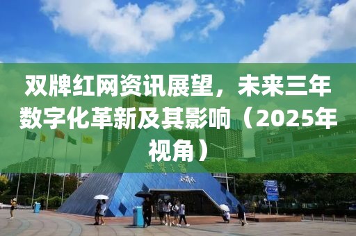 双牌红网资讯展望，未来三年数字化革新及其影响（2025年视角）