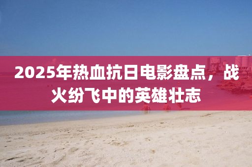 2025年热血抗日电影盘点，战火纷飞中的英雄壮志
