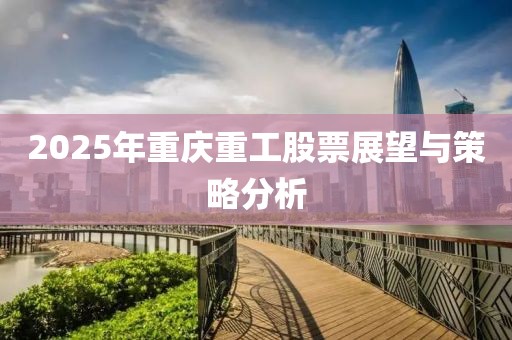 2025年重庆重工股票展望与策略分析