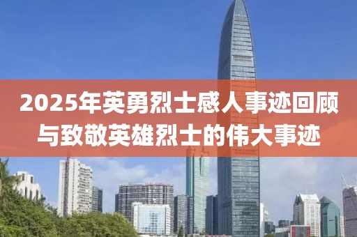 2025年英勇烈士感人事迹回顾与致敬英雄烈士的伟大事迹