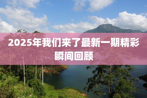 2025年我们来了最新一期精彩瞬间回顾