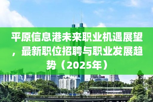 平原信息港未来职业机遇展望，最新职位招聘与职业发展趋势（2025年）