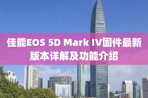 佳能EOS 5D Mark IV固件最新版本详解及功能介绍