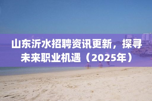 山东沂水招聘资讯更新，探寻未来职业机遇（2025年）