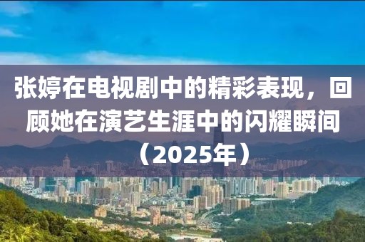 张婷在电视剧中的精彩表现，回顾她在演艺生涯中的闪耀瞬间（2025年）