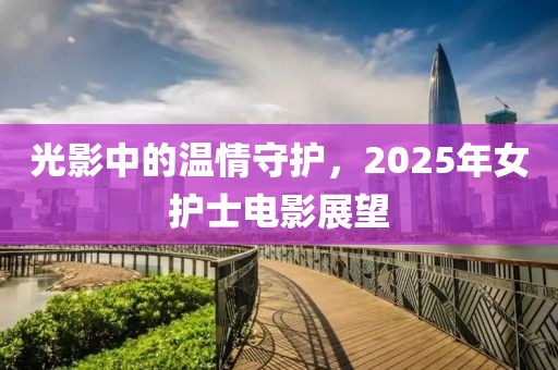光影中的温情守护，2025年女护士电影展望