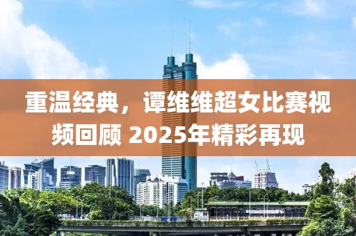 重温经典，谭维维超女比赛视频回顾 2025年精彩再现