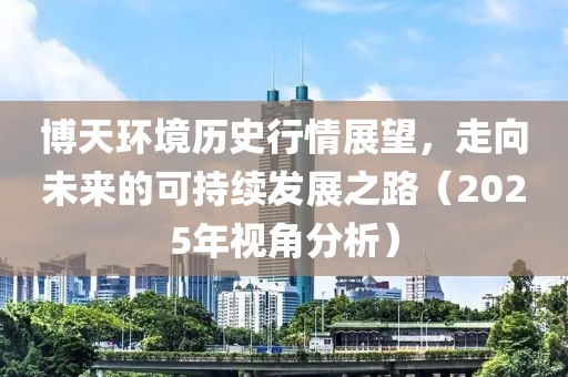 博天环境历史行情展望，走向未来的可持续发展之路（2025年视角分析）