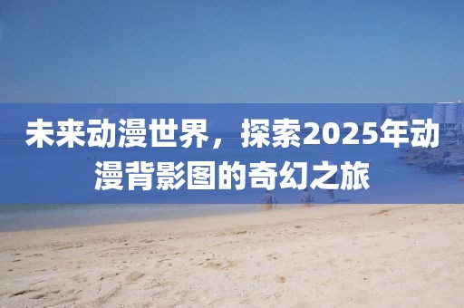 未来动漫世界，探索2025年动漫背影图的奇幻之旅