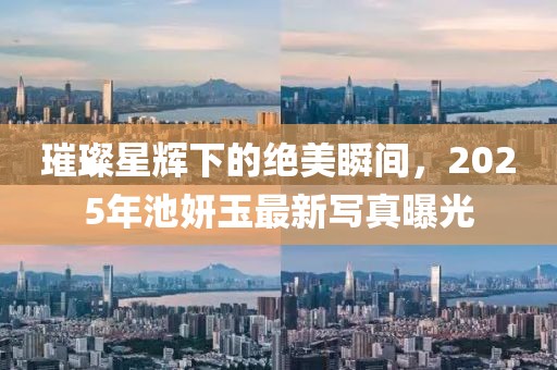 璀璨星辉下的绝美瞬间，2025年池妍玉最新写真曝光
