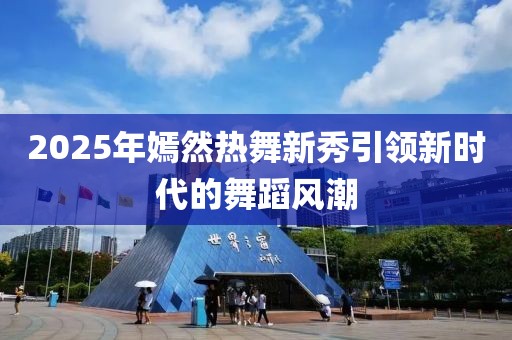 2025年嫣然热舞新秀引领新时代的舞蹈风潮