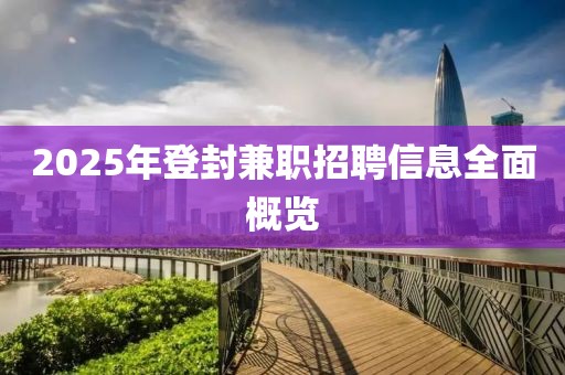 2025年登封兼职招聘信息全面概览