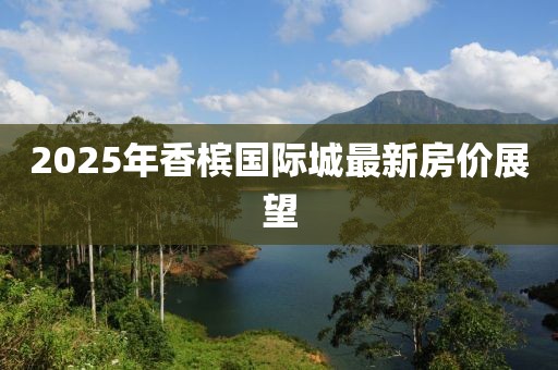 2025年香槟国际城最新房价展望