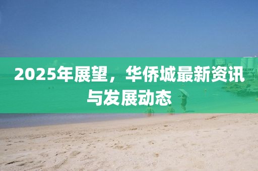 2025年展望，华侨城最新资讯与发展动态