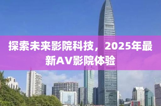 探索未来影院科技，2025年最新AV影院体验