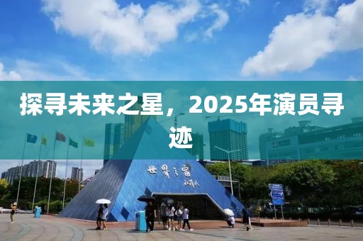 探寻未来之星，2025年演员寻迹