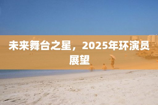 未来舞台之星，2025年环演员展望