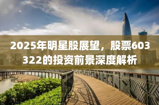 2025年明星股展望，股票603322的投资前景深度解析
