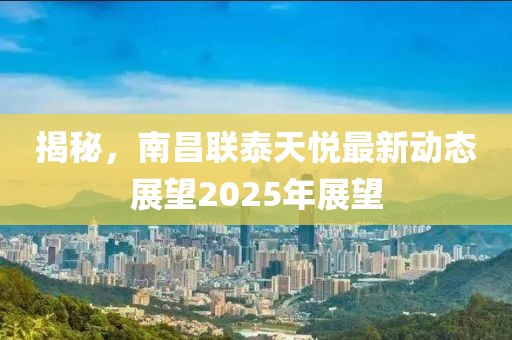揭秘，南昌联泰天悦最新动态展望2025年展望