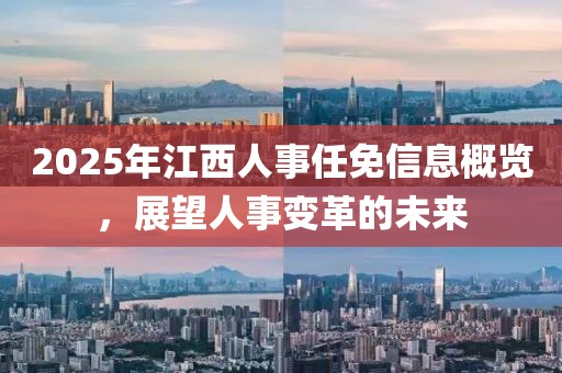 2025年江西人事任免信息概览，展望人事变革的未来