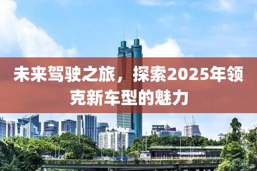 未来驾驶之旅，探索2025年领克新车型的魅力