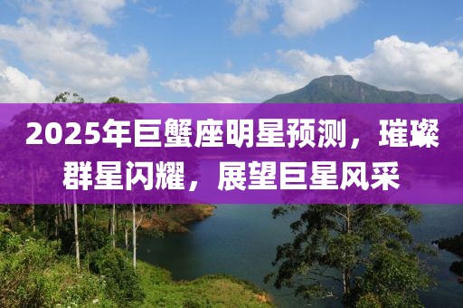2025年巨蟹座明星预测，璀璨群星闪耀，展望巨星风采