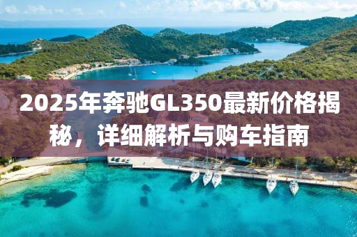 2025年奔驰GL350最新价格揭秘，详细解析与购车指南