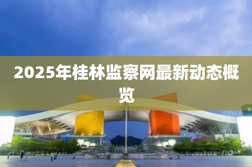 2025年桂林监察网最新动态概览