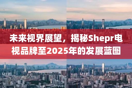 未来视界展望，揭秘Shepr电视品牌至2025年的发展蓝图