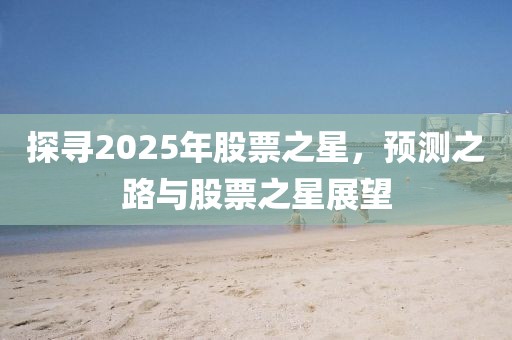 探寻2025年股票之星，预测之路与股票之星展望